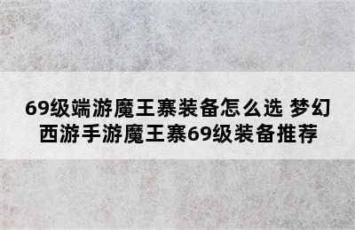 69级端游魔王寨装备怎么选 梦幻西游手游魔王寨69级装备推荐